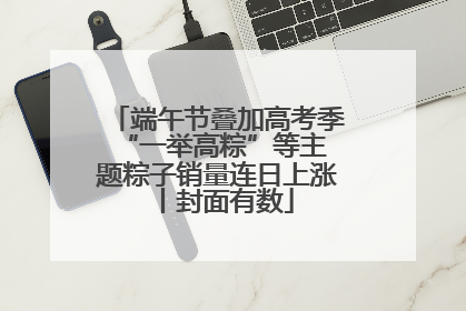 端午节叠加高考季 “一举高粽”等主题粽子销量连日上涨丨封面有数