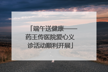 端午送健康——药王传医院爱心义诊活动顺利开展