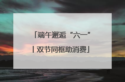 端午邂逅“六一”丨双节同框助消费