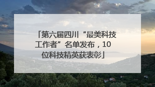 第六届四川“最美科技工作者”名单发布，10位科技精英获表彰