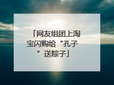 网友组团上淘宝闪购给“孔子”送粽子