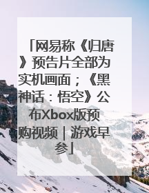 网易称《归唐》预告片全部为实机画面；《黑神话：悟空》公布Xbox版预购视频｜游戏早参