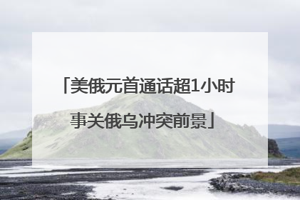 美俄元首通话超1小时 事关俄乌冲突前景