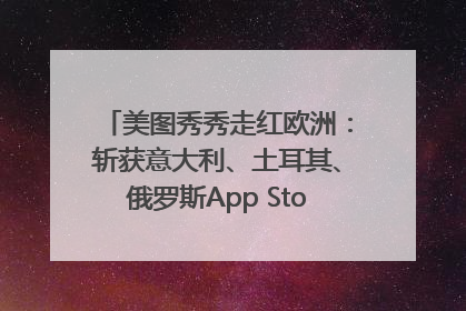 美图秀秀走红欧洲：斩获意大利、土耳其、俄罗斯App Store分类榜第一