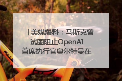 美媒爆料：马斯克曾试图阻止OpenAI首席执行官奥尔特曼在中东的AI交易