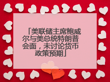 美联储主席鲍威尔与美总统特朗普会面，未讨论货币政策预期