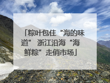 粽叶包住“海的味道” 浙江沿海“海鲜粽”走俏市场