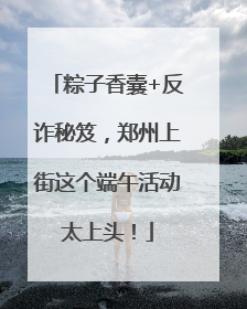 粽子香囊+反诈秘笈，郑州上街这个端午活动太上头！