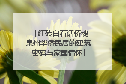 红砖白石话侨魂 泉州华侨民居的建筑密码与家国情怀