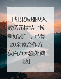红果短剧投入数亿元扶持“拉新好剧”，已有20余家合作方获百万元额外激励