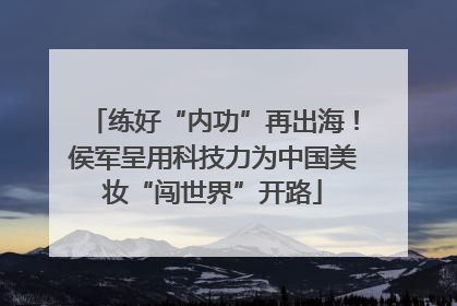 练好“内功”再出海！侯军呈用科技力为中国美妆“闯世界”开路