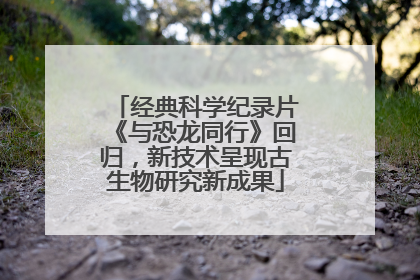 经典科学纪录片《与恐龙同行》回归，新技术呈现古生物研究新成果