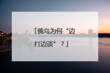 俄乌为何“边打边谈”？