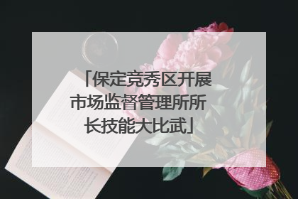 保定竞秀区开展市场监督管理所所长技能大比武