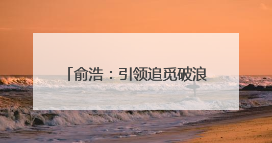 俞浩：引领追觅破浪前行的科技领航者