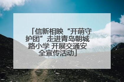 信新相映“开萌守护团”走进青岛朝城路小学 开展交通安全宣传活动