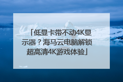低显卡带不动4K显示器？海马云电脑解锁超高清4K游戏体验