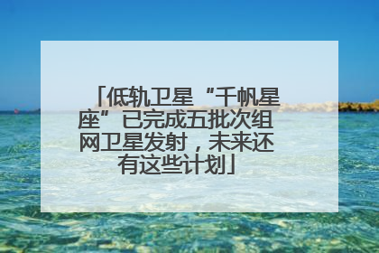 低轨卫星“千帆星座”已完成五批次组网卫星发射，未来还有这些计划