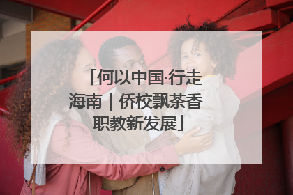 何以中国·行走海南｜侨校飘茶香 职教新发展