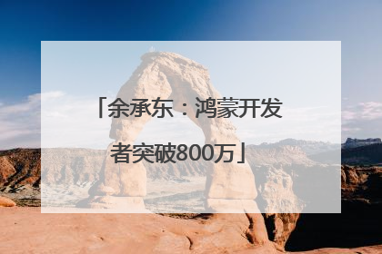 余承东：鸿蒙开发者突破800万