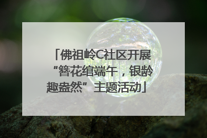 佛祖岭C社区开展“簪花绾端午，银龄趣盎然”主题活动