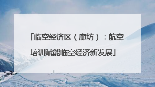 临空经济区（廊坊）：航空培训赋能临空经济新发展