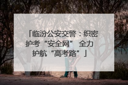 临汾公安交警：织密护考“安全网” 全力护航“高考路”