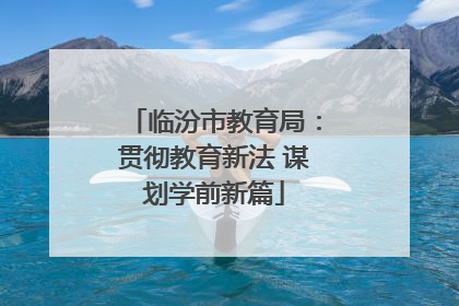 临汾市教育局：贯彻教育新法 谋划学前新篇