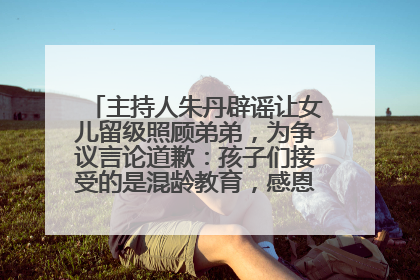主持人朱丹辟谣让女儿留级照顾弟弟，为争议言论道歉：孩子们接受的是混龄教育，感恩每一条批评
