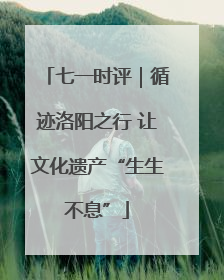 七一时评｜循迹洛阳之行 让文化遗产“生生不息”