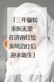 三年辗转求医无果 在济南红绘系统治疗后迎来新生