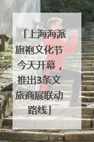 上海海派旗袍文化节今天开幕，推出3条文旅商展联动路线