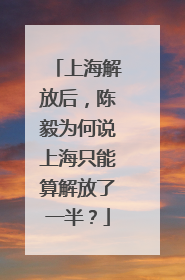上海解放后，陈毅为何说上海只能算解放了一半？