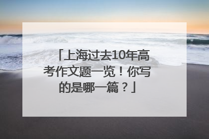 上海过去10年高考作文题一览！你写的是哪一篇？