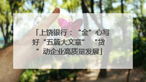 上饶银行：“金”心写好“五篇大文章” “贷”动企业高质量发展