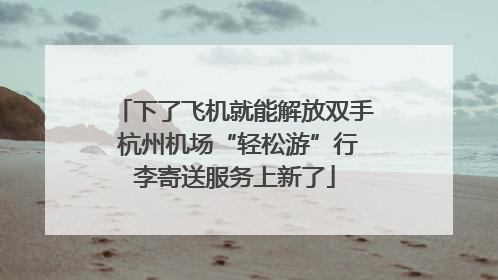 下了飞机就能解放双手 杭州机场“轻松游”行李寄送服务上新了