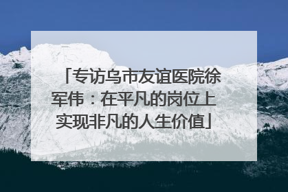 专访乌市友谊医院徐军伟：在平凡的岗位上实现非凡的人生价值