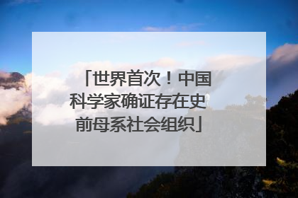 世界首次！中国科学家确证存在史前母系社会组织