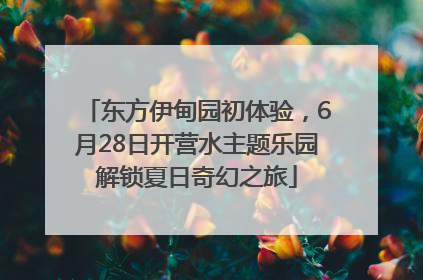 东方伊甸园初体验，6月28日开营水主题乐园解锁夏日奇幻之旅