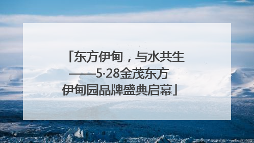 东方伊甸，与水共生——5·28金茂东方伊甸园品牌盛典启幕