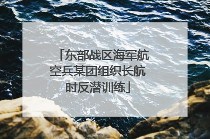 东部战区海军航空兵某团组织长航时反潜训练
