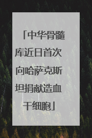 中华骨髓库近日首次向哈萨克斯坦捐献造血干细胞