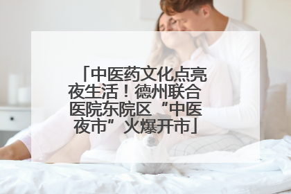 中医药文化点亮夜生活！德州联合医院东院区“中医夜市”火爆开市