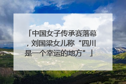 中国女子传承赛落幕，刘国梁女儿称“四川是一个幸运的地方”