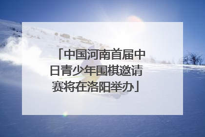 中国河南首届中日青少年围棋邀请赛将在洛阳举办