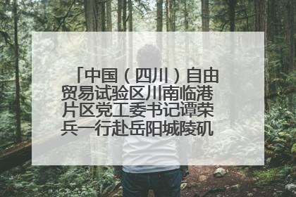 中国（四川）自由贸易试验区川南临港片区党工委书记谭荣兵一行赴岳阳城陵矶综保区考察