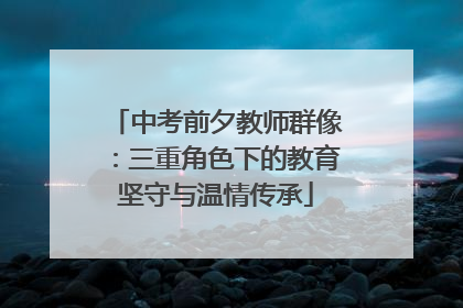 中考前夕教师群像：三重角色下的教育坚守与温情传承