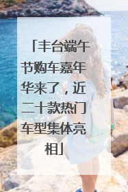 丰台端午节购车嘉年华来了，近二十款热门车型集体亮相