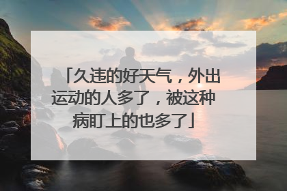 久违的好天气，外出运动的人多了，被这种病盯上的也多了