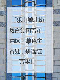 乐山城北幼教育集团青江园区：草色生香处，研途绽芳华